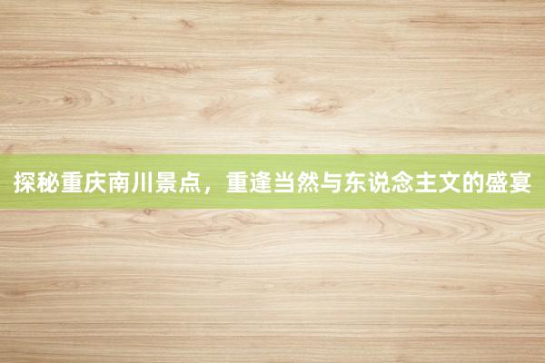 探秘重庆南川景点，重逢当然与东说念主文的盛宴