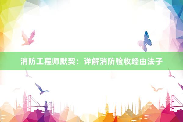 消防工程师默契：详解消防验收经由法子