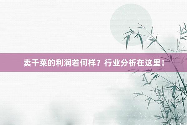 卖干菜的利润若何样？行业分析在这里！