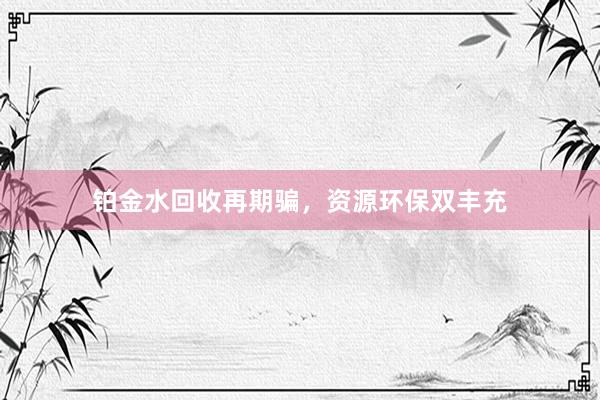 铂金水回收再期骗，资源环保双丰充