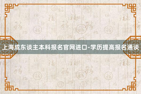 上海成东谈主本科报名官网进口-学历提高报名通谈