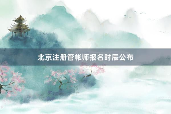北京注册管帐师报名时辰公布