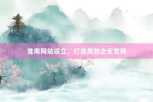淮南网站设立，打造高效企业官网