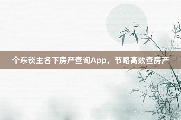 个东谈主名下房产查询App，节略高效查房产