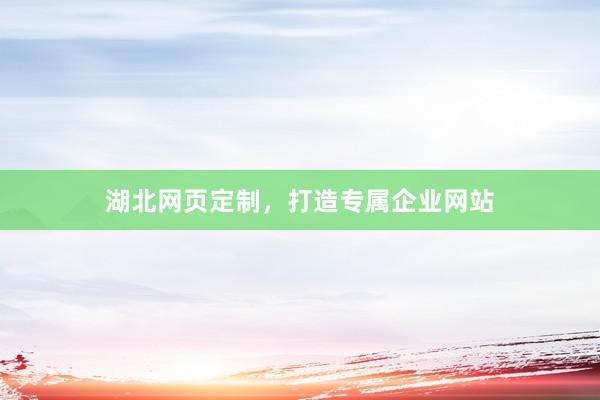 湖北网页定制，打造专属企业网站
