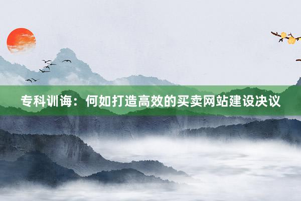 专科训诲：何如打造高效的买卖网站建设决议