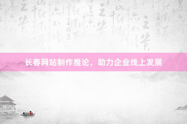长春网站制作推论，助力企业线上发展
