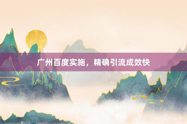 广州百度实施，精确引流成效快