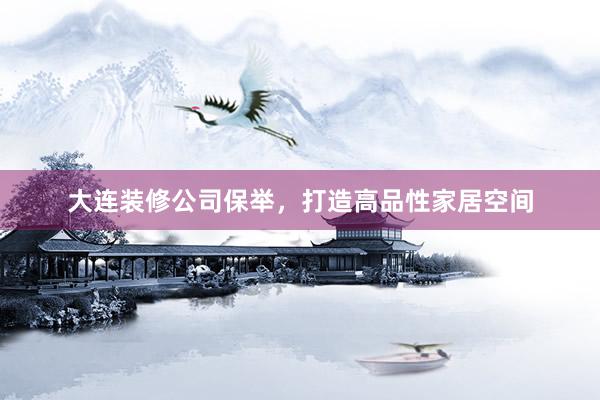 大连装修公司保举，打造高品性家居空间