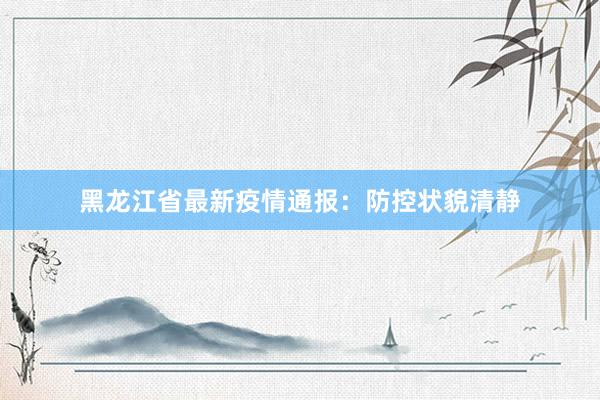 黑龙江省最新疫情通报：防控状貌清静