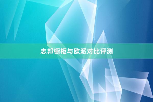 志邦橱柜与欧派对比评测