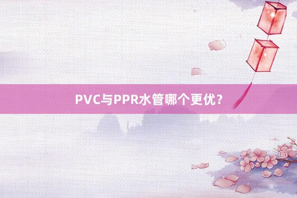 PVC与PPR水管哪个更优？