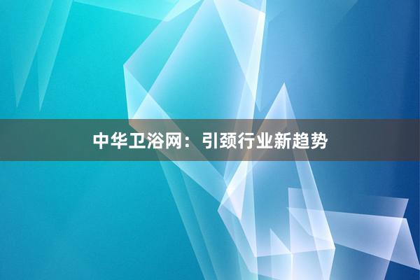 中华卫浴网：引颈行业新趋势